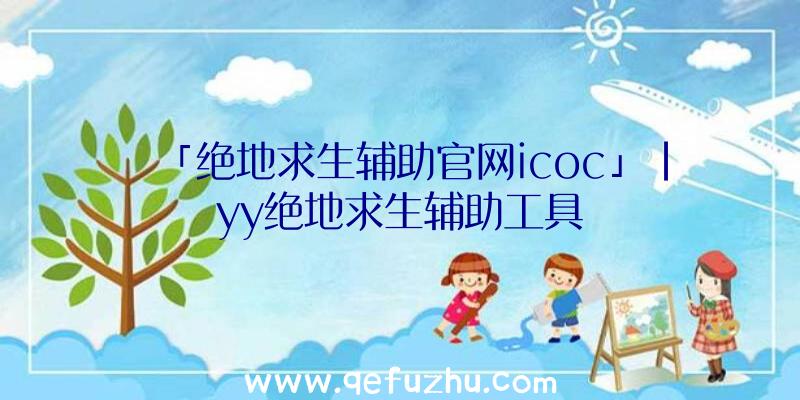 「绝地求生辅助官网icoc」|yy绝地求生辅助工具